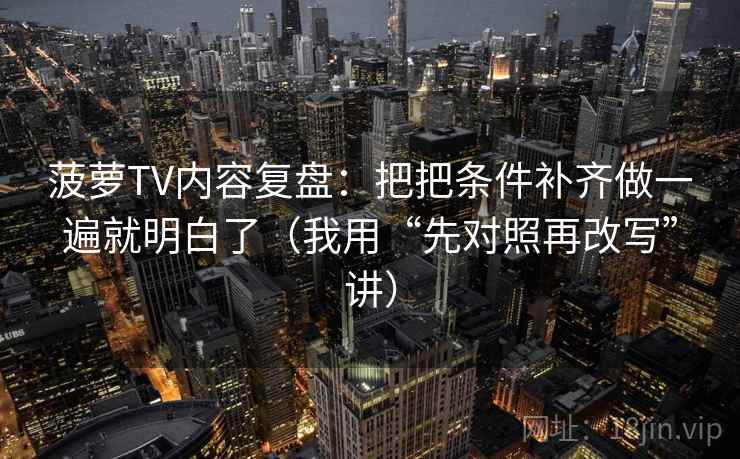 菠萝TV内容复盘：把把条件补齐做一遍就明白了（我用“先对照再改写”讲）