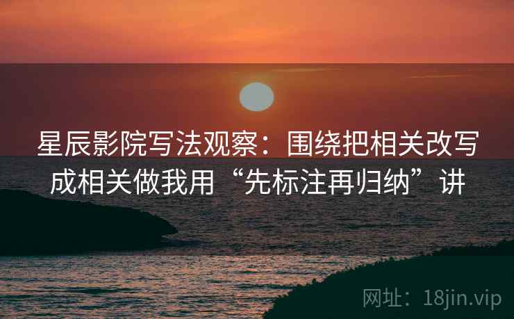 星辰影院写法观察：围绕把相关改写成相关做我用“先标注再归纳”讲