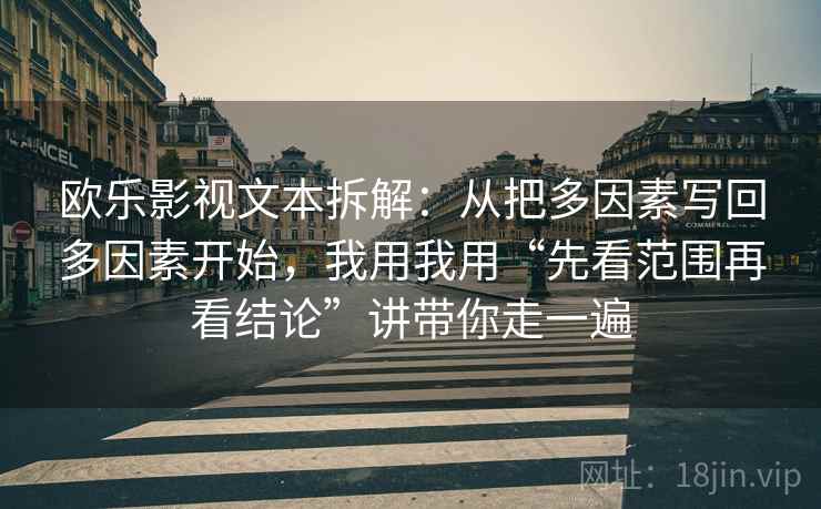 欧乐影视文本拆解：从把多因素写回多因素开始，我用我用“先看范围再看结论”讲带你走一遍