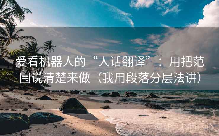爱看机器人的“人话翻译”：用把范围说清楚来做（我用段落分层法讲）