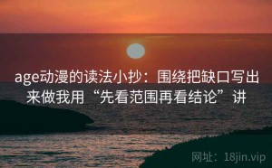 age动漫的读法小抄：围绕把缺口写出来做我用“先看范围再看结论”讲