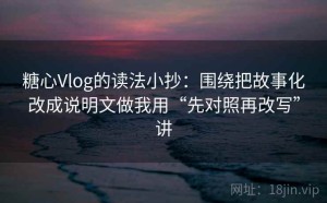 糖心Vlog的读法小抄：围绕把故事化改成说明文做我用“先对照再改写”讲