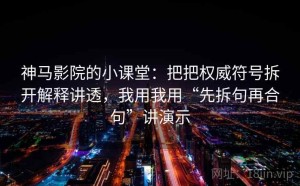 神马影院的小课堂：把把权威符号拆开解释讲透，我用我用“先拆句再合句”讲演示