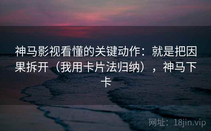 神马影视看懂的关键动作：就是把因果拆开（我用卡片法归纳），神马下卡