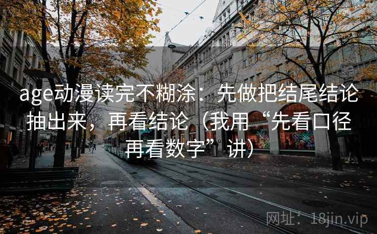 age动漫读完不糊涂：先做把结尾结论抽出来，再看结论（我用“先看口径再看数字”讲）