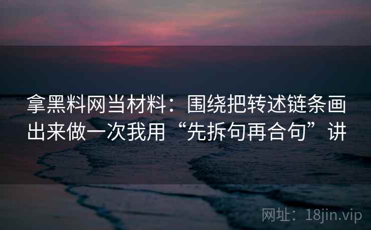 拿黑料网当材料：围绕把转述链条画出来做一次我用“先拆句再合句”讲
