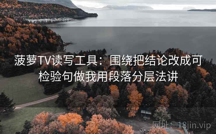 菠萝TV读写工具：围绕把结论改成可检验句做我用段落分层法讲