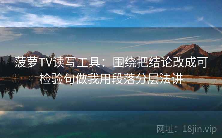 菠萝TV读写工具：围绕把结论改成可检验句做我用段落分层法讲