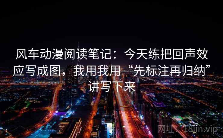 风车动漫阅读笔记：今天练把回声效应写成图，我用我用“先标注再归纳”讲写下来