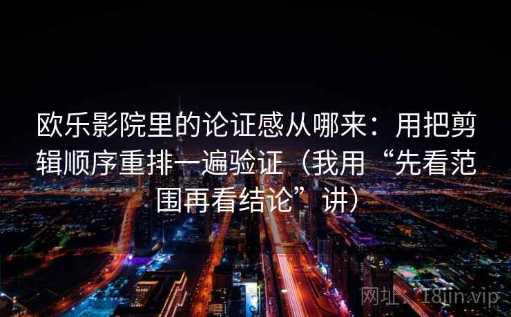 欧乐影院里的论证感从哪来：用把剪辑顺序重排一遍验证（我用“先看范围再看结论”讲）