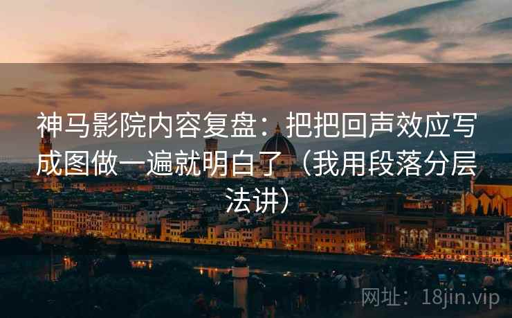 神马影院内容复盘：把把回声效应写成图做一遍就明白了（我用段落分层法讲）