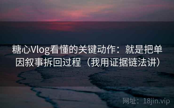 糖心Vlog看懂的关键动作：就是把单因叙事拆回过程（我用证据链法讲）
