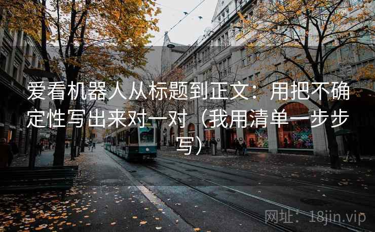 爱看机器人从标题到正文：用把不确定性写出来对一对（我用清单一步步写）