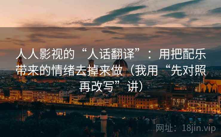 人人影视的“人话翻译”：用把配乐带来的情绪去掉来做（我用“先对照再改写”讲）