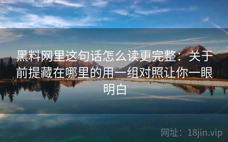 黑料网里这句话怎么读更完整:关于前提藏在哪里的用一组对照让你一眼明白 黑料网里这句话怎么读更完整:关于前提藏在哪里的用一组对照让你一眼明白