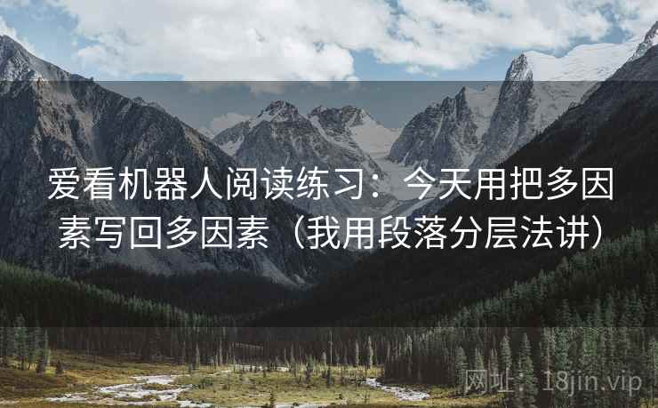 爱看机器人阅读练习:今天用把多因素写回多因素(我用段落分层法讲) 爱看机器人阅读练习:今天用把多因素写回多因素(我用段落分层法讲)