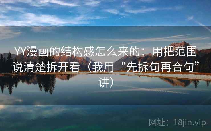 YY漫画的结构感怎么来的:用把范围说清楚拆开看(我用“先拆句再合句”讲) YY漫画的结构感怎么来的:用把范围说清楚拆开看(我用“先拆句再合句”讲)