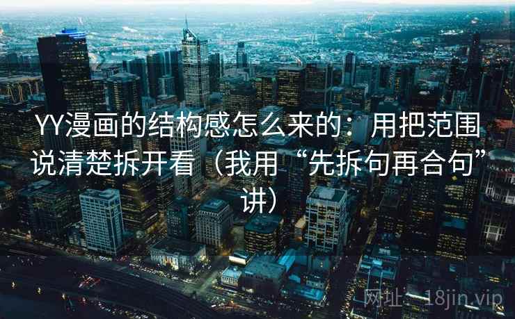 YY漫画的结构感怎么来的:用把范围说清楚拆开看(我用“先拆句再合句”讲) YY漫画的结构感怎么来的:用把范围说清楚拆开看(我用“先拆句再合句”讲)