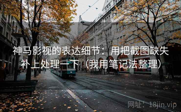 神马影视的表达细节:用把截图缺失补上处理一下(我用笔记法整理) 神马影视的表达细节:用把截图缺失补上处理一下(我用笔记法整理)