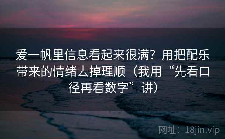 爱一帆里信息看起来很满?用把配乐带来的情绪去掉理顺(我用“先看口径再看数字”讲) 爱一帆里信息看起来很满?用把配乐带来的情绪去掉理顺(我用“先看口径再看数字”讲)