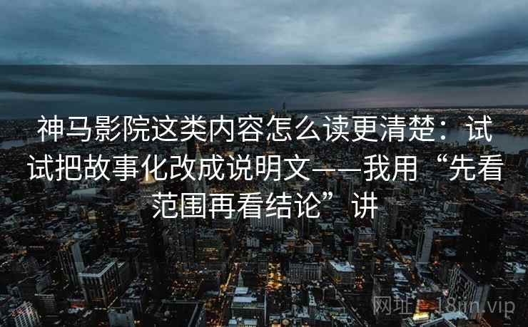 神马影院这类内容怎么读更清楚:试试把故事化改成说明文——我用“先看范围再看结论”讲 神马影院这类内容怎么读更清楚:试试把故事化改成说明文——我用“先看范围再看结论”讲