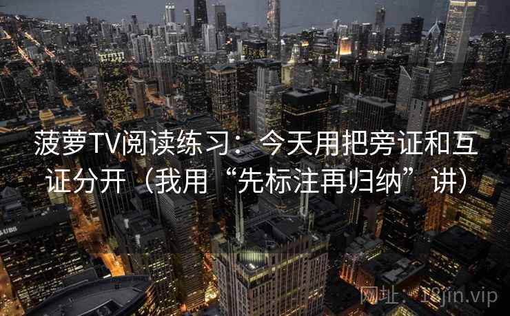 菠萝TV阅读练习:今天用把旁证和互证分开(我用“先标注再归纳”讲) 菠萝TV阅读练习:今天用把旁证和互证分开(我用“先标注再归纳”讲)