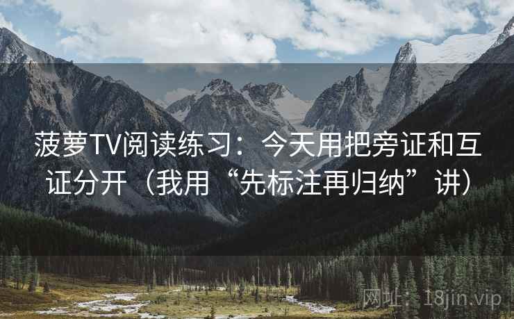 菠萝TV阅读练习:今天用把旁证和互证分开(我用“先标注再归纳”讲) 菠萝TV阅读练习:今天用把旁证和互证分开(我用“先标注再归纳”讲)