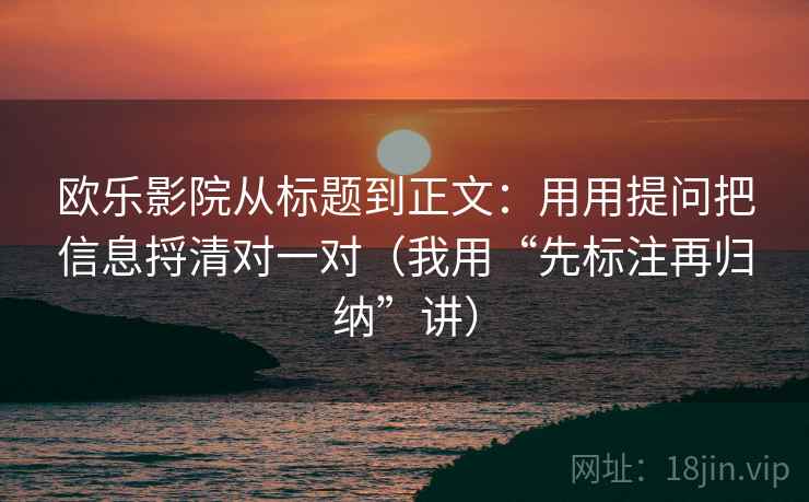欧乐影院从标题到正文:用用提问把信息捋清对一对(我用“先标注再归纳”讲) 欧乐影院从标题到正文:用用提问把信息捋清对一对(我用“先标注再归纳”讲)