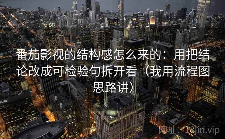 番茄影视的结构感怎么来的：用把结论改成可检验句拆开看（我用流程图思路讲）