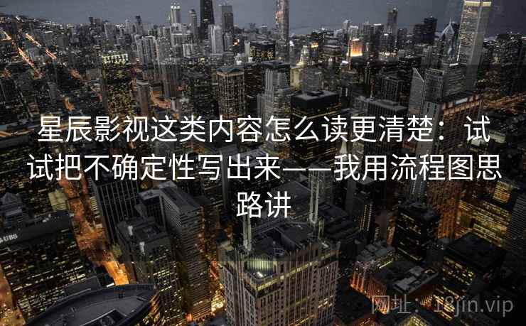 星辰影视这类内容怎么读更清楚：试试把不确定性写出来——我用流程图思路讲