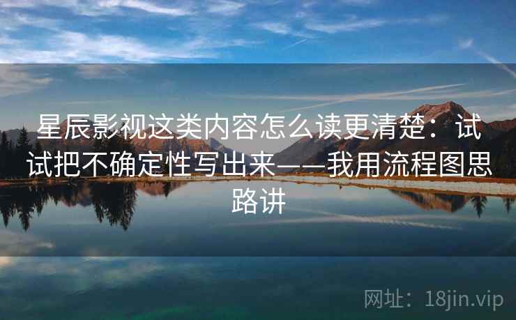 星辰影视这类内容怎么读更清楚：试试把不确定性写出来——我用流程图思路讲