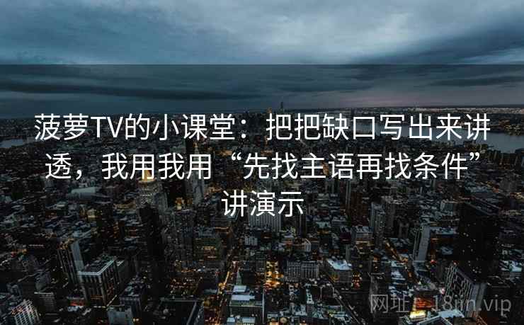 菠萝TV的小课堂:把把缺口写出来讲透,我用我用“先找主语再找条件”讲演示 菠萝TV的小课堂:把把缺口写出来讲透,我用我用“先找主语再找条件”讲演示