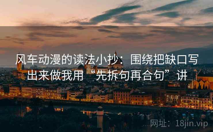 风车动漫的读法小抄:围绕把缺口写出来做我用“先拆句再合句”讲 风车动漫的读法小抄:围绕把缺口写出来做我用“先拆句再合句”讲
