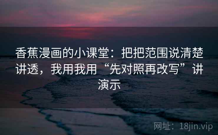 香蕉漫画的小课堂：把把范围说清楚讲透，我用我用“先对照再改写”讲演示