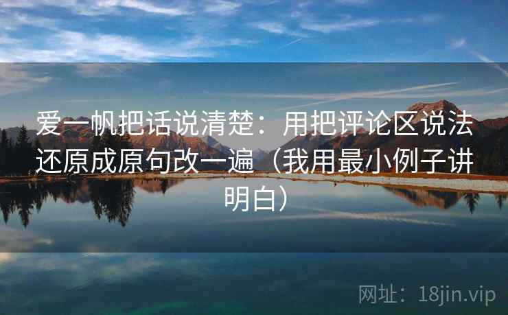 爱一帆把话说清楚：用把评论区说法还原成原句改一遍（我用最小例子讲明白）
