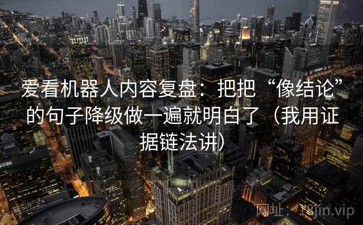 爱看机器人内容复盘:把把“像结论”的句子降级做一遍就明白了(我用证据链法讲) 爱看机器人内容复盘:把把“像结论”的句子降级做一遍就明白了(我用证据链法讲)