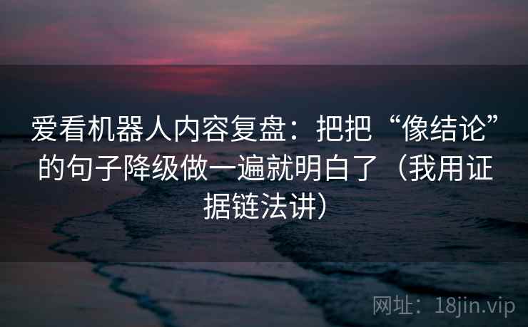 爱看机器人内容复盘:把把“像结论”的句子降级做一遍就明白了(我用证据链法讲) 爱看机器人内容复盘:把把“像结论”的句子降级做一遍就明白了(我用证据链法讲)